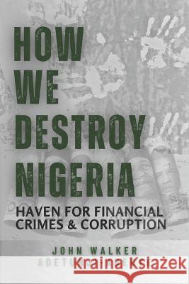 How We Destroy Nigeria: Haven for Financial Crimes and Corruption John Walker Adetunji-Adeoye 9789787920923 Ascology Ltd - książka