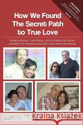 How We Found The Secret Path to True Love: 8 men reveal their real life stories on their journey to finding genuine love and happiness Team, Christian Filipina 9780989900928 Global Fiance Incorporated - książka