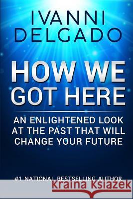 How We Got Here: An Enlightened Look at the Past That Will Change Your Future Ivanni Delgado 9780991072033 Carmen & Son - książka