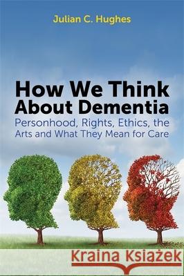How We Think about Dementia: Personhood, Rights, Ethics, the Arts and What They Mean for Care Hughes, Julian C. 9781849054775 JESSICA KINGSLEY PUBLISHERS - książka