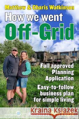 How We Went Off-Grid -: The Full Approved Planning Application, Foreword by Ben Fogle, Easy-to-follow Business Plan for Simple Living Watkinson, Matthew 9780957432215 Vivum Intelligent Media - książka