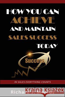 How You Can Achieve and Maintain Sales Success Today: In Sales Everything Counts Richard J. Marcus 9781517411077 Createspace Independent Publishing Platform - książka