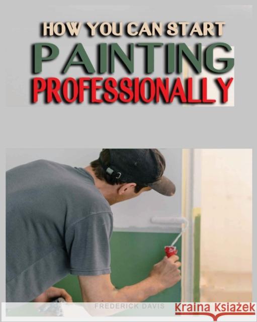 How you can Start Painting Professionally: A Comprehensive Guide to Professional Painting Techniques and Business Tips Frederick Davis   9781088178010 IngramSpark - książka