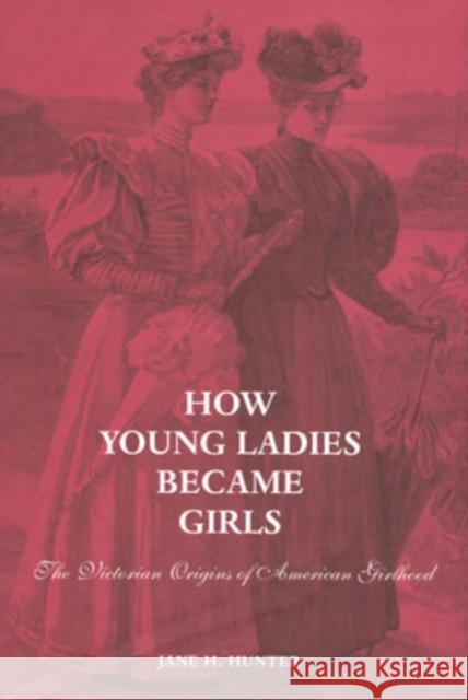 How Young Ladies Became Girls: The Victorian Origins of American Girlhood Jane H. Hunter 9780300092639 Yale University Press - książka