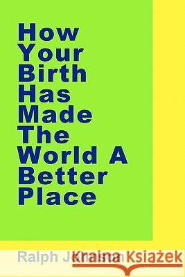 How Your Birth Has Made The World A Better Place Johnson, Ralph 9781453671030 Createspace - książka