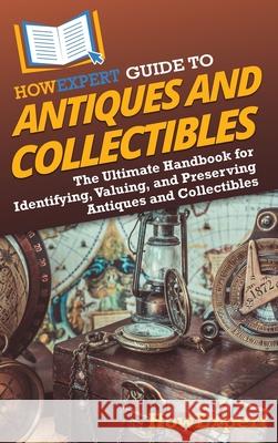 HowExpert Guide to Antiques and Collectibles: The Ultimate Handbook for Identifying, Valuing, and Preserving Antiques and Collectibles Howexpert 9781962386982 Howexpert - książka