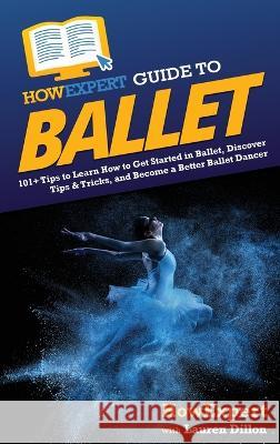 HowExpert Guide to Ballet: 101+ Tips to Learn How to Get Started in Ballet, Discover Tips & Tricks, and Become a Better Ballet Dancer Howexpert Lauren Dillon  9781648918643 Howexpert - książka