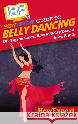 HowExpert Guide to Belly Dancing: 101+ Tips to Learn How to Belly Dance from A to Z Aneta Dimoska Howexpert 9781648914324 Hot Methods - książka