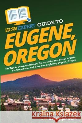 HowExpert Guide to Eugene, Oregon: 101 Tips to Learn the History, Discover the Best Places to Visit, Eat Great Food, and Have Fun Exploring Eugene, Or Howexpert                                Kristy Johnson 9781648918124 Howexpert - książka