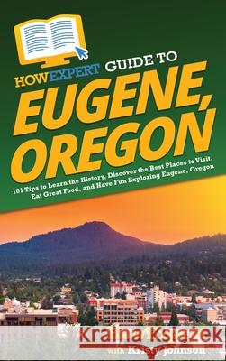 HowExpert Guide to Eugene, Oregon: 101 Tips to Learn the History, Discover the Best Places to Visit, Eat Great Food, and Have Fun Exploring Eugene, Or Howexpert                                Kristy Johnson 9781648918131 Howexpert - książka