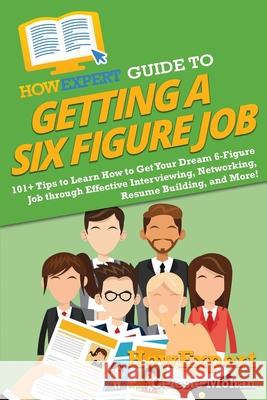 HowExpert Guide to Getting a Six Figure Job: 101+ Tips to Learn How to Get Your Dream 6-Figure Job through Effective Interviewing, Networking, Resume Howexpert                                Celeste Mohan 9781648917882 Howexpert - książka