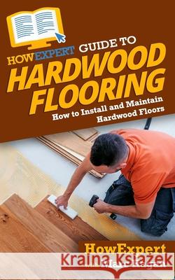 HowExpert Guide to Hardwood Flooring: How to Install and Maintain Hardwood Floors Marc Hagan Howexpert 9781648912948 Howexpert - książka