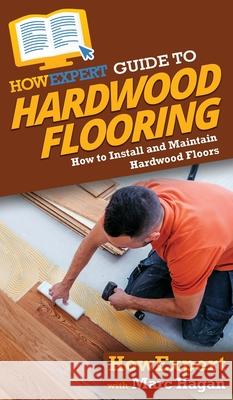 HowExpert Guide to Hardwood Flooring: How to Install and Maintain Hardwood Floors Howexpert                                Marc Hagan 9781648912955 Hot Methods, Inc. - książka