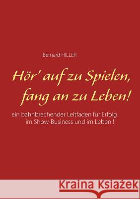 Hör' auf zu spielen, fang an zu leben!: Ein bahnbrechender Leitfaden für Erfolg im Show-Business und im Leben Hiller, Bernard 9783740712280 Twentysix - książka