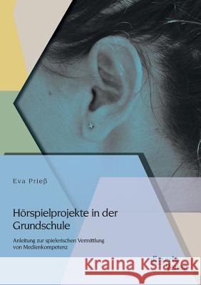 Hörspielprojekte in der Grundschule: Anleitung zur spielerischen Vermittlung von Medienkompetenz Prieß, Eva 9783954253500 Disserta Verlag - książka
