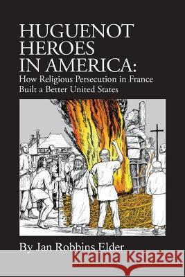 Huguenot Heroes in America: How Religious Persecution in France Built a Better United States Jan Robbins Elder 9781532741869 Createspace Independent Publishing Platform - książka