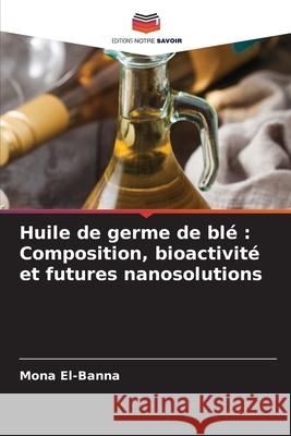 Huile de germe de blé : Composition, bioactivité et futures nanosolutions El-Banna, Mona 9786209326288 Editions Notre Savoir - książka