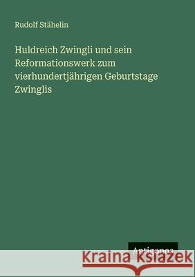 Huldreich Zwingli und sein Reformationswerk zum vierhundertj?hrigen Geburtstage Zwinglis Rudolf St?helin 9783388873329 Antigonos Verlag - książka