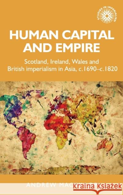 Human Capital and Empire: Scotland, Ireland, Wales and British Imperialism in Asia, C.1690-C.1820 MacKillop, Andrew 9780719070723 Manchester University Press - książka