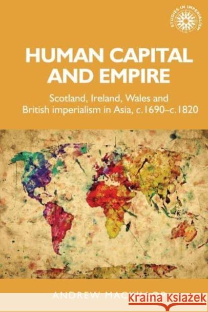 Human Capital and Empire: Scotland, Ireland, Wales and British Imperialism in Asia, C.1690-C.1820 Andrew Mackillop 9780719070730 Manchester University Press - książka