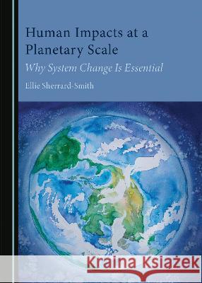 Human Impacts at a Planetary Scale: Why System Change Is Essential Ellie Sherrard-Smith   9781527588028 Cambridge Scholars Publishing - książka