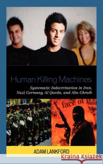 Human Killing Machines: Systematic Indoctrination in Iran, Nazi Germany, Al Qaeda, and Abu Ghraib Lankford, Adam 9780739134153 Lexington Books - książka