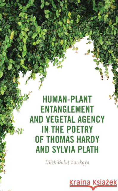 Human-Plant Entanglement and Vegetal Agency in the Poetry of Thomas Hardy and Sylvia Plath Dilek Bulut Sarikaya 9781666955217 Lexington Books - książka