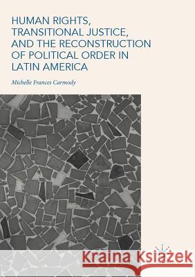 Human Rights, Transitional Justice, and the Reconstruction of Political Order in Latin America Michelle Frances Carmody 9783030086909 Palgrave MacMillan - książka