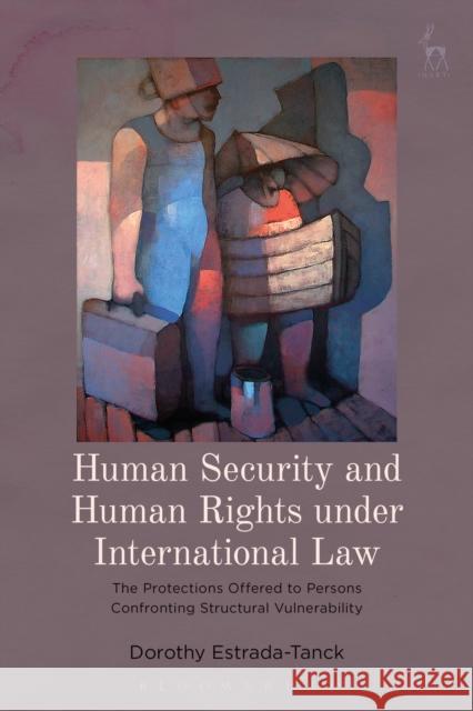 Human Security and Human Rights Under International Law: The Protections Offered to Persons Confronting Structural Vulnerability Dorothy Estrada-Tanck 9781849468824 Hart Publishing - książka