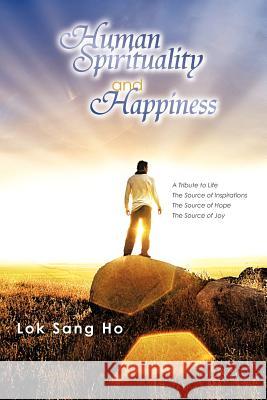 Human Spirituality and Happiness: A Tribute to Life the Source of Inspirations the Source of Hope the Source of Joy Ho, Lok Sang 9781456788056 Authorhouse - książka