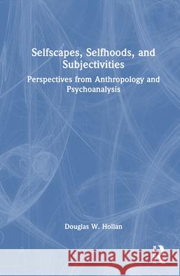 Human Subjectivity, Selfhood and Selfscapes: Perspectives from Psychoanalysis and Anthropology Douglas Hollan 9781032866635 Routledge - książka