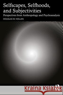 Human Subjectivity, Selfhood and Selfscapes: Perspectives from Psychoanalysis and Anthropology Douglas Hollan 9781032867748 Routledge - książka