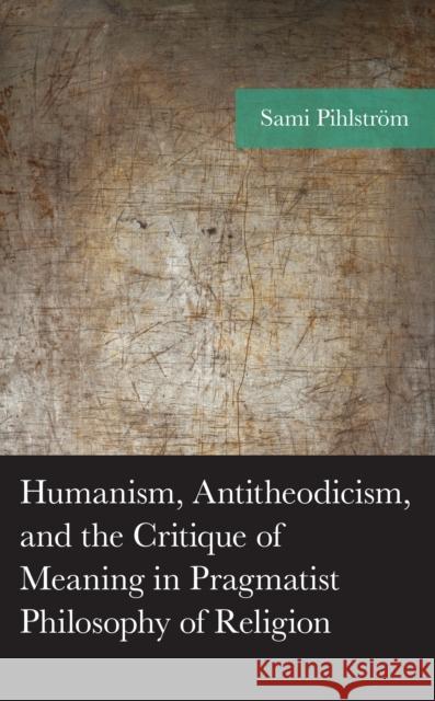 Humanism, Antitheodicism, and the Critique of Meaning in Pragmatist Philosophy of Religion Sami Pihlstr?m 9781666926279 Lexington Books - książka