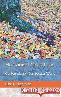 Humanist Meditations: Contemplating Our Secular World Chris Highland   9798364662736 Independently Published - książka