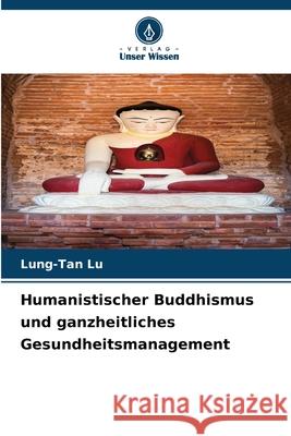 Humanistischer Buddhismus und ganzheitliches Gesundheitsmanagement Lung-Tan Lu 9786207702541 Verlag Unser Wissen - książka