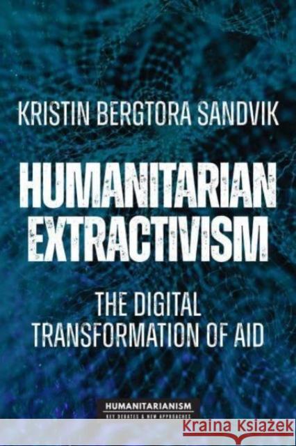 Humanitarian Extractivism: The Digital Transformation of Aid Kristin Bergtora Sandvik 9781526165824 Manchester University Press - książka