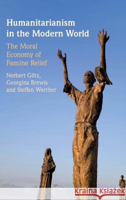 Humanitarianism in the Modern World: The Moral Economy of Famine Relief Norbert Götz (Södertörns Högskola, Sweden), Georgina Brewis (University College London), Steffen Werther (Södertörns Hög 9781108493529 Cambridge University Press - książka