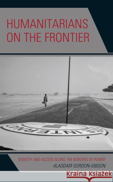 Humanitarians on the Frontier: Identity and Access Along the Borders of Power Alasdair Gordon-Gibson 9781538151051 Rowman & Littlefield Publishers - książka