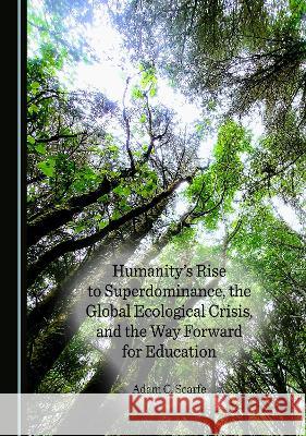Humanity's Rise to Superdominance, the Global Ecological Crisis, and the Way Forward for Education Adam C. Scarfe   9781527591448 Cambridge Scholars Publishing - książka