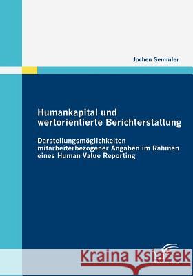 Humankapital und wertorientierte Berichterstattung: Darstellungsmöglichkeiten mitarbeiterbezogener Angaben im Rahmen eines Human Value Reporting Semmler, Jochen 9783836680592 Diplomica - książka