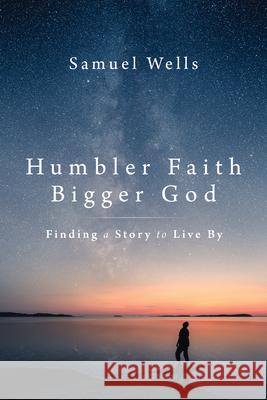 Humbler Faith, Bigger God: Finding a Story to Live by Samuel Wells 9780802879318 William B. Eerdmans Publishing Company - książka