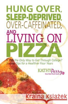 Hung Over, Sleep-Deprived, Over-Caffeinated, and Living on Pizza: Is This the Only Way to Get Through College? Success Tips for a Healthier Four Years Kathy Parry 9781499179217 Createspace - książka