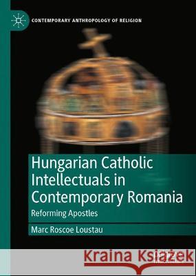 Hungarian Catholic Intellectuals in Contemporary Romania: Reforming Apostles Loustau, Marc Roscoe 9783030992200 Springer International Publishing - książka