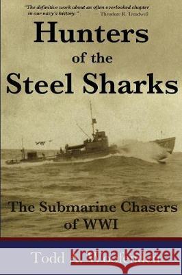 Hunters of the Steel Sharks: The Submarine Chasers of WWI Todd a Woofenden 9780978919207 Signal Light Books - książka