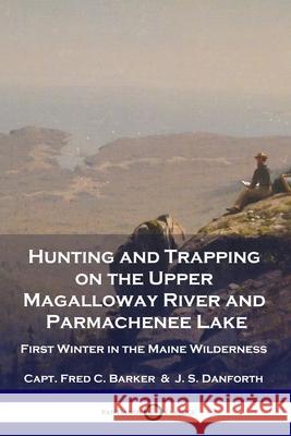 Hunting and Trapping on the Upper Magalloway River and Parmachenee Lake: First Winter in the Maine Wilderness Capt Fred C Barker, J S Danforth 9781789872804 Pantianos Classics - książka