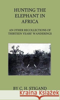 Hunting the Elephant in Africa and Other Recollections of Thirteen Years' Wanderings C. H. Stigand 9781444649024 Home Farm Press - książka