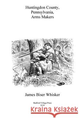 Huntingdon County Pennsylvania Arms Makers James Biser Whisker 9781724529053 Createspace Independent Publishing Platform - książka