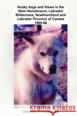 Husky Dogs and Views in the Nain-Nunatsiavut, Labrador Wilderness, Newfoundland and Labrador Province of Canada 1965-66: Cover Photograph: Husky Dog ( Llewelyn Pritchar 9781482572261 Createspace - książka