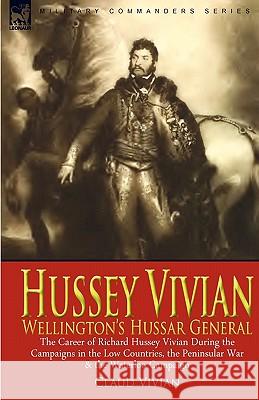 Hussey Vivian: Wellington's Hussar General: the Career of Richard Hussey Vivian During the Campaigns in the Low Countries, the Penins Vivian, Claud 9780857060655 Leonaur Ltd - książka