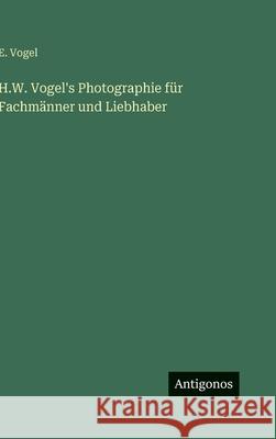 H.W. Vogel's Photographie f?r Fachm?nner und Liebhaber E. Vogel 9783563975046 Antigonos Verlag - książka